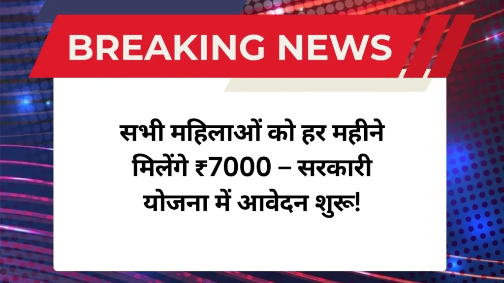 सभी महिलाओं को हर महीने मिलेंगे ₹7000 – सरकारी योजना में आवेदन शुरू!
