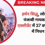 हर्मन सिद्धू, लोकप्रिय पंजाबी गायक, रोड एक्सीडेंट में 37 वर्ष की उम्र में निधन